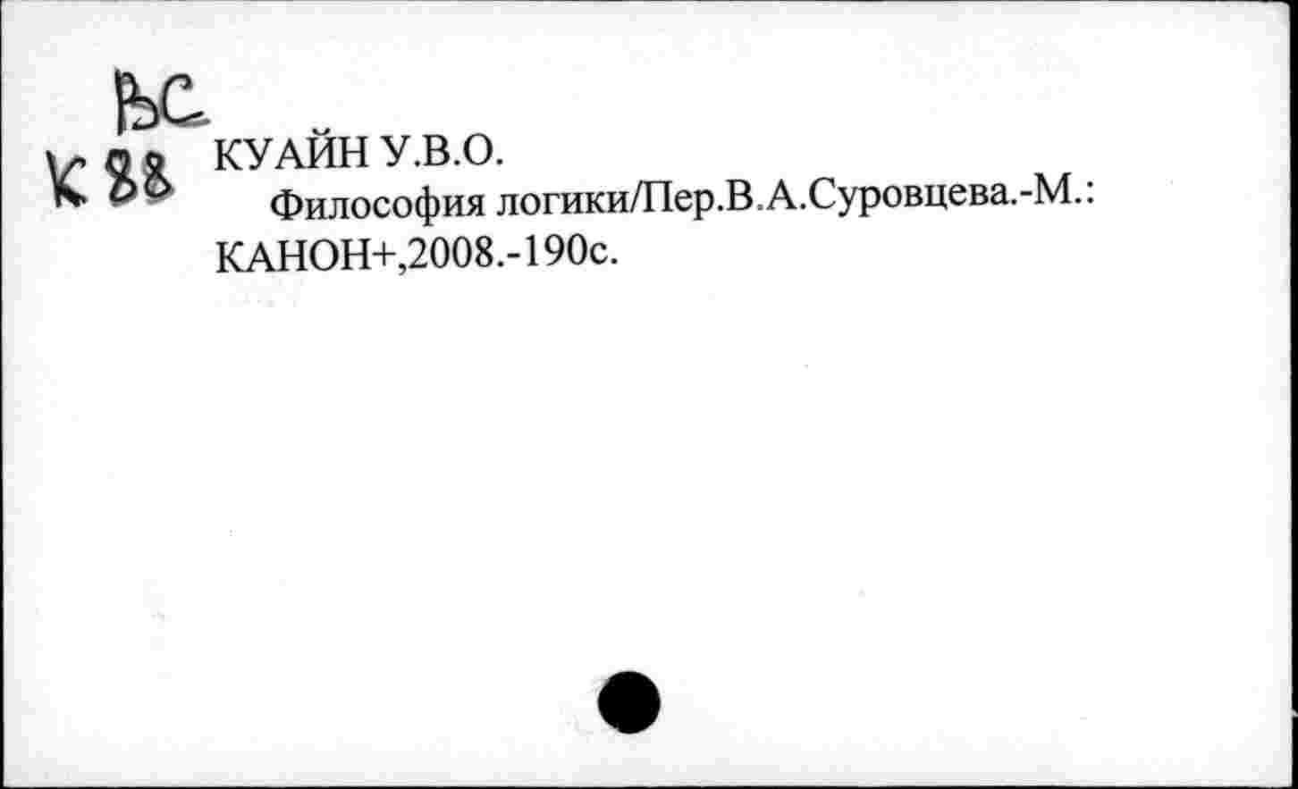 ﻿KU
КУАЙН У.В.О.
Философия логики/Пер.В.А.Суровцева.-М.:
КАНОН+,2008.-190с.